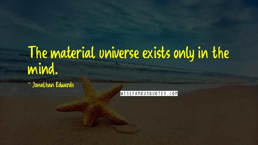 Jonathan Edwards Quotes: The material universe exists only in the mind.