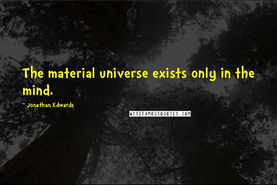 Jonathan Edwards Quotes: The material universe exists only in the mind.