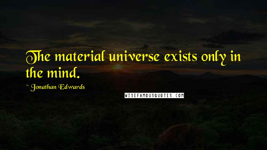 Jonathan Edwards Quotes: The material universe exists only in the mind.