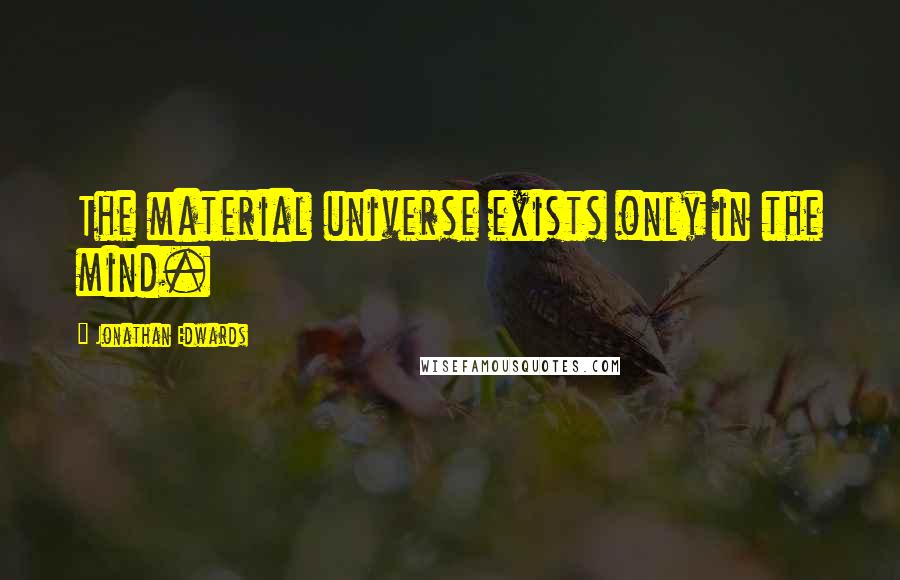 Jonathan Edwards Quotes: The material universe exists only in the mind.