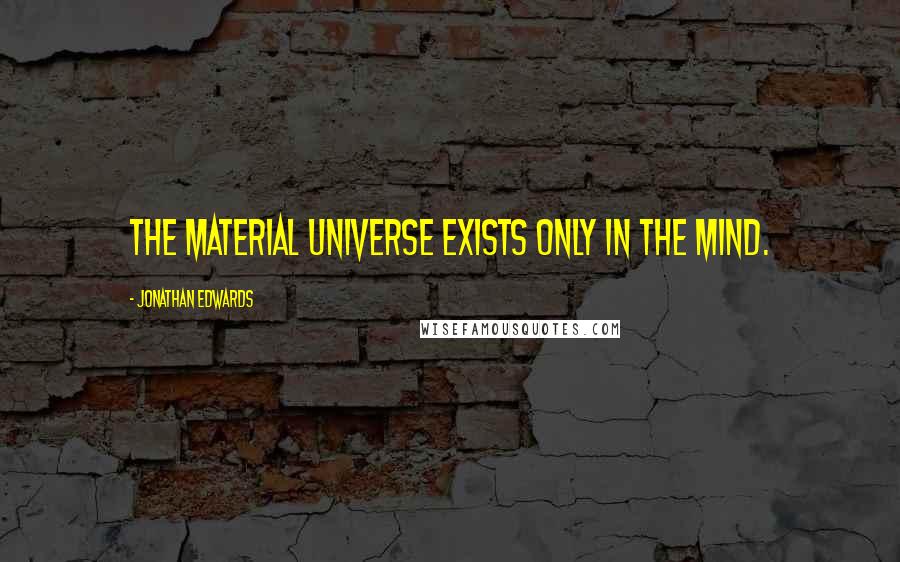 Jonathan Edwards Quotes: The material universe exists only in the mind.