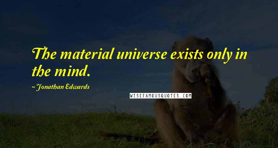 Jonathan Edwards Quotes: The material universe exists only in the mind.