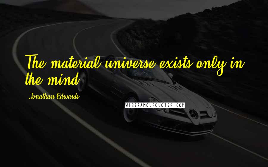 Jonathan Edwards Quotes: The material universe exists only in the mind.