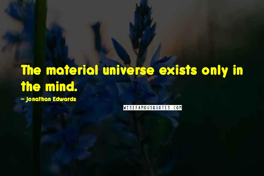 Jonathan Edwards Quotes: The material universe exists only in the mind.