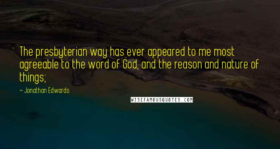 Jonathan Edwards Quotes: The presbyterian way has ever appeared to me most agreeable to the word of God, and the reason and nature of things;