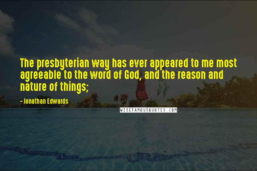 Jonathan Edwards Quotes: The presbyterian way has ever appeared to me most agreeable to the word of God, and the reason and nature of things;