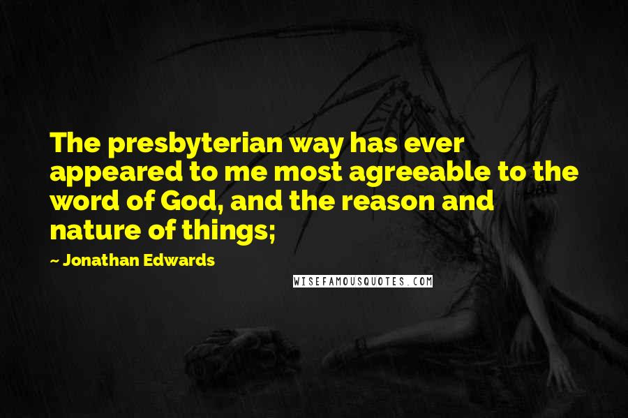 Jonathan Edwards Quotes: The presbyterian way has ever appeared to me most agreeable to the word of God, and the reason and nature of things;
