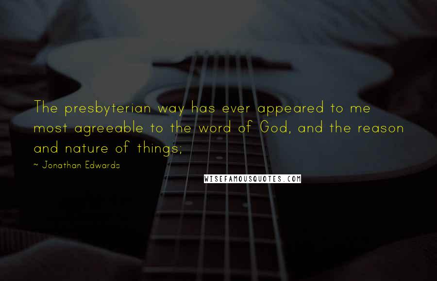 Jonathan Edwards Quotes: The presbyterian way has ever appeared to me most agreeable to the word of God, and the reason and nature of things;