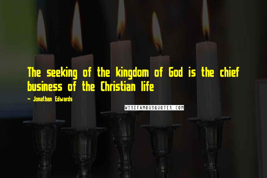 Jonathan Edwards Quotes: The seeking of the kingdom of God is the chief business of the Christian life