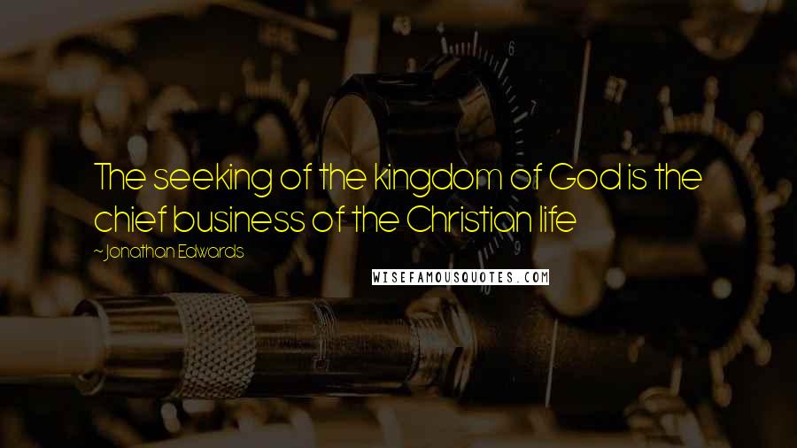 Jonathan Edwards Quotes: The seeking of the kingdom of God is the chief business of the Christian life