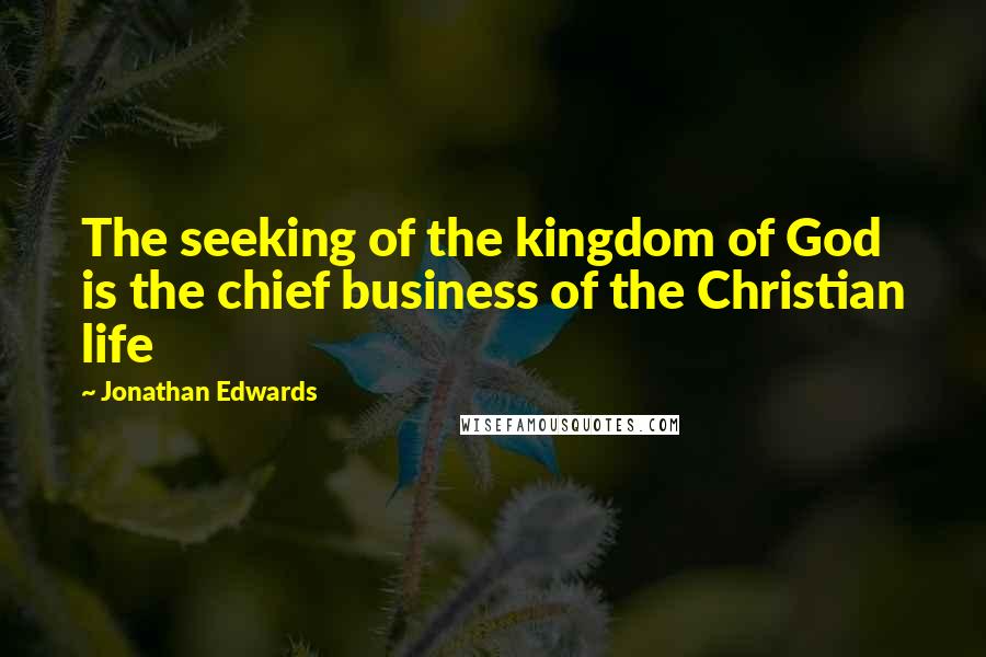Jonathan Edwards Quotes: The seeking of the kingdom of God is the chief business of the Christian life