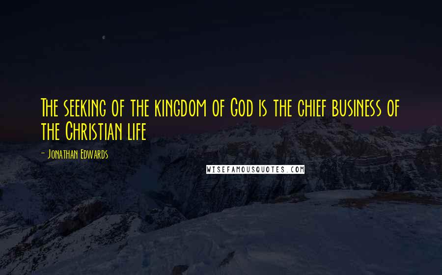 Jonathan Edwards Quotes: The seeking of the kingdom of God is the chief business of the Christian life