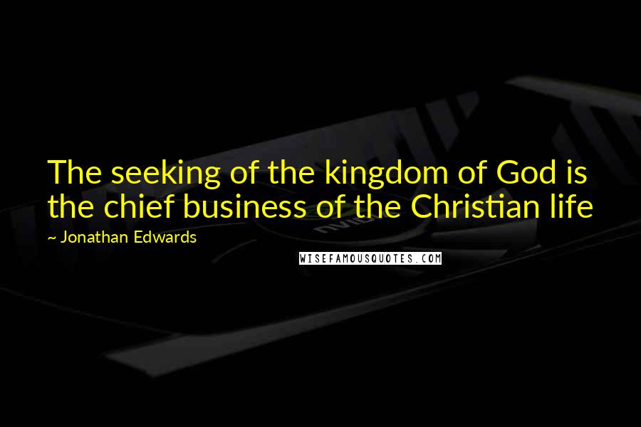 Jonathan Edwards Quotes: The seeking of the kingdom of God is the chief business of the Christian life