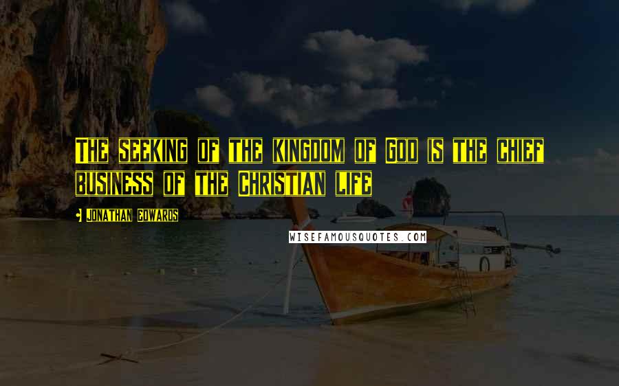 Jonathan Edwards Quotes: The seeking of the kingdom of God is the chief business of the Christian life