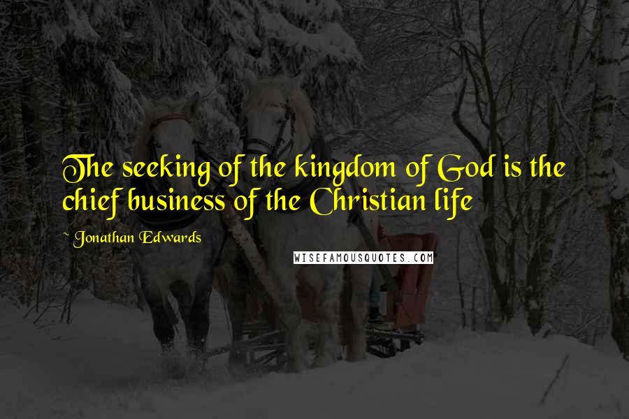 Jonathan Edwards Quotes: The seeking of the kingdom of God is the chief business of the Christian life