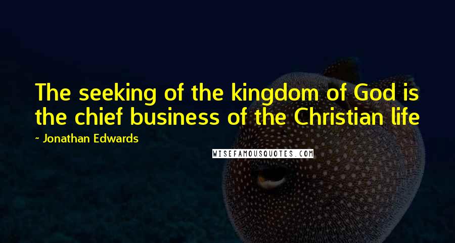 Jonathan Edwards Quotes: The seeking of the kingdom of God is the chief business of the Christian life