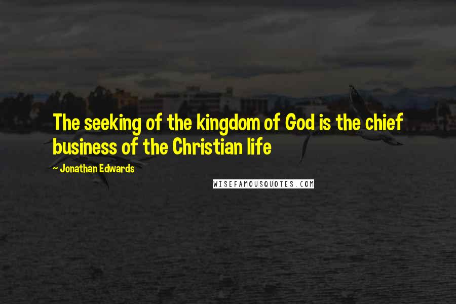 Jonathan Edwards Quotes: The seeking of the kingdom of God is the chief business of the Christian life