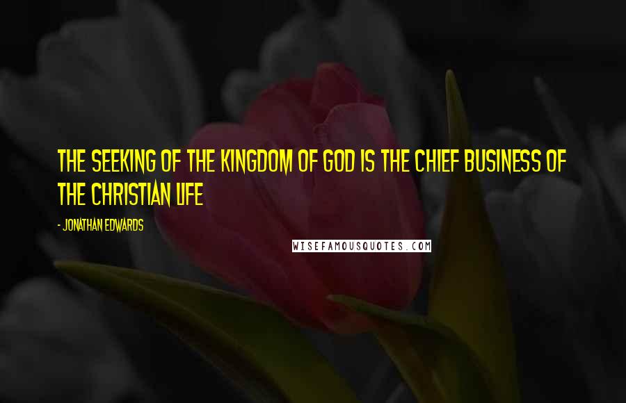 Jonathan Edwards Quotes: The seeking of the kingdom of God is the chief business of the Christian life