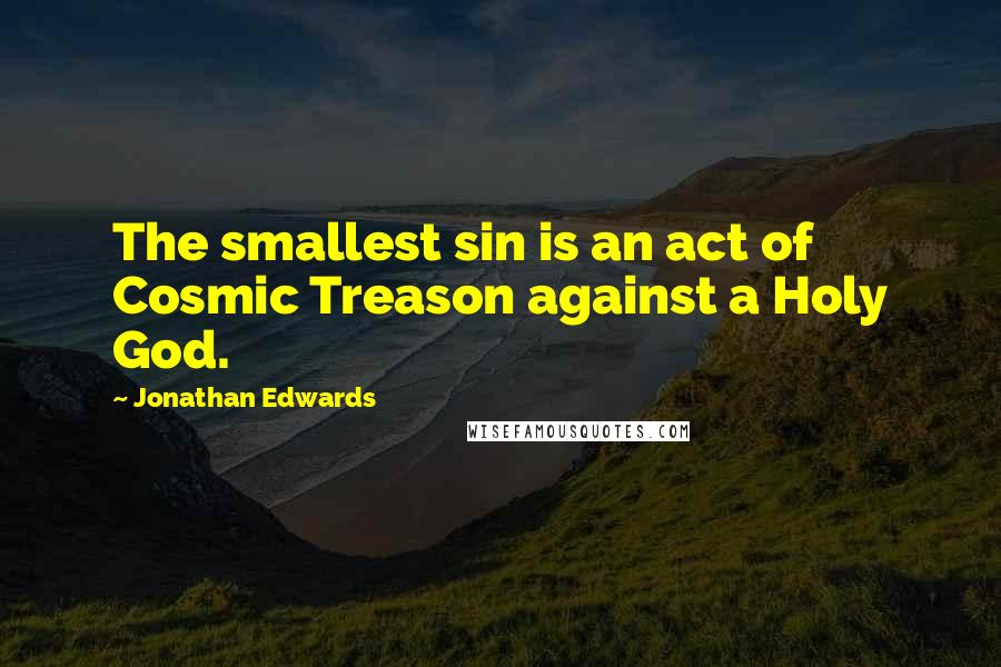 Jonathan Edwards Quotes: The smallest sin is an act of Cosmic Treason against a Holy God.