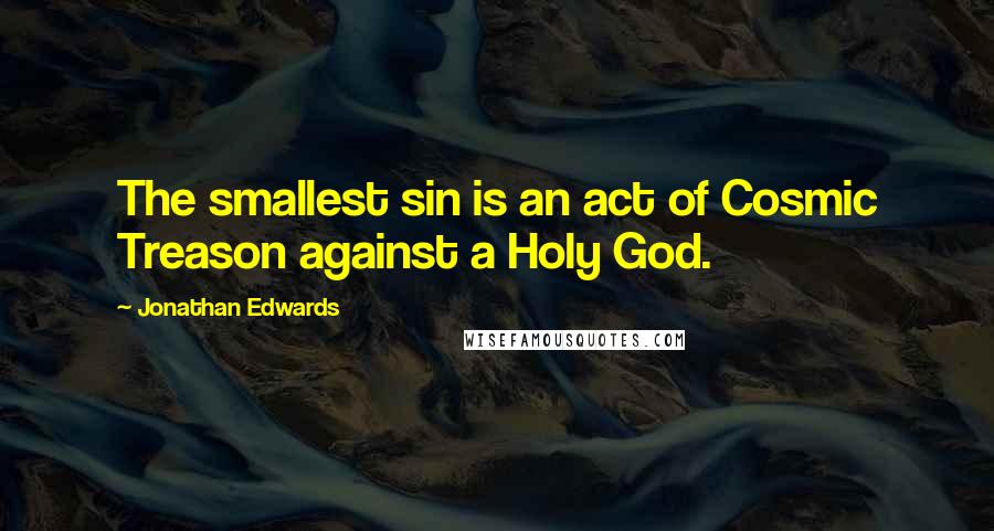 Jonathan Edwards Quotes: The smallest sin is an act of Cosmic Treason against a Holy God.