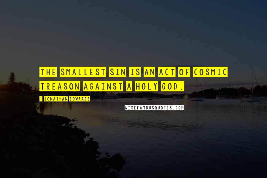 Jonathan Edwards Quotes: The smallest sin is an act of Cosmic Treason against a Holy God.