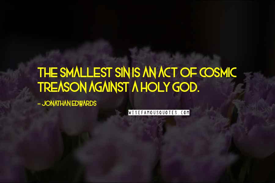 Jonathan Edwards Quotes: The smallest sin is an act of Cosmic Treason against a Holy God.