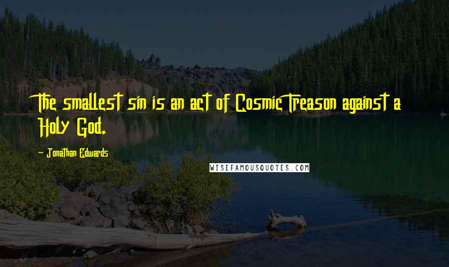 Jonathan Edwards Quotes: The smallest sin is an act of Cosmic Treason against a Holy God.