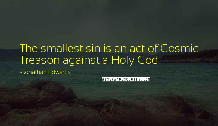 Jonathan Edwards Quotes: The smallest sin is an act of Cosmic Treason against a Holy God.