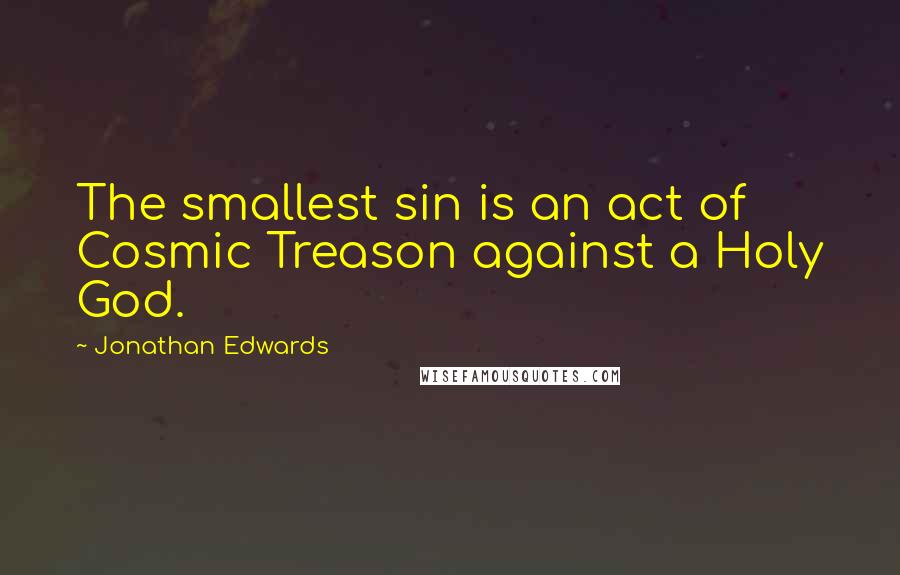 Jonathan Edwards Quotes: The smallest sin is an act of Cosmic Treason against a Holy God.