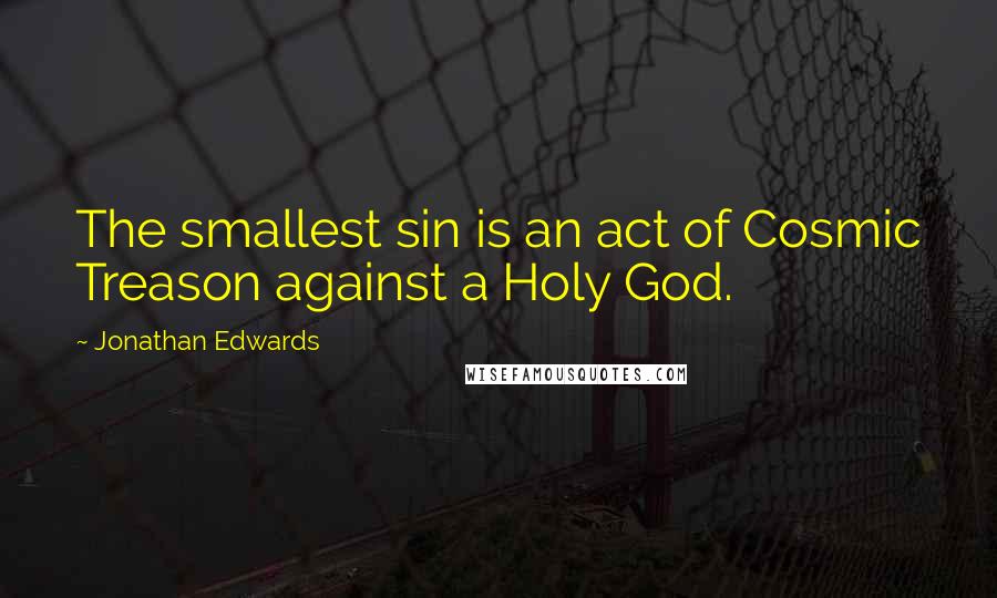 Jonathan Edwards Quotes: The smallest sin is an act of Cosmic Treason against a Holy God.