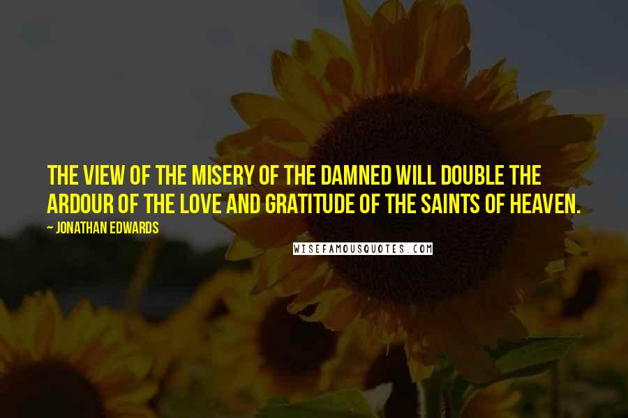 Jonathan Edwards Quotes: The view of the misery of the damned will double the ardour of the love and gratitude of the saints of heaven.