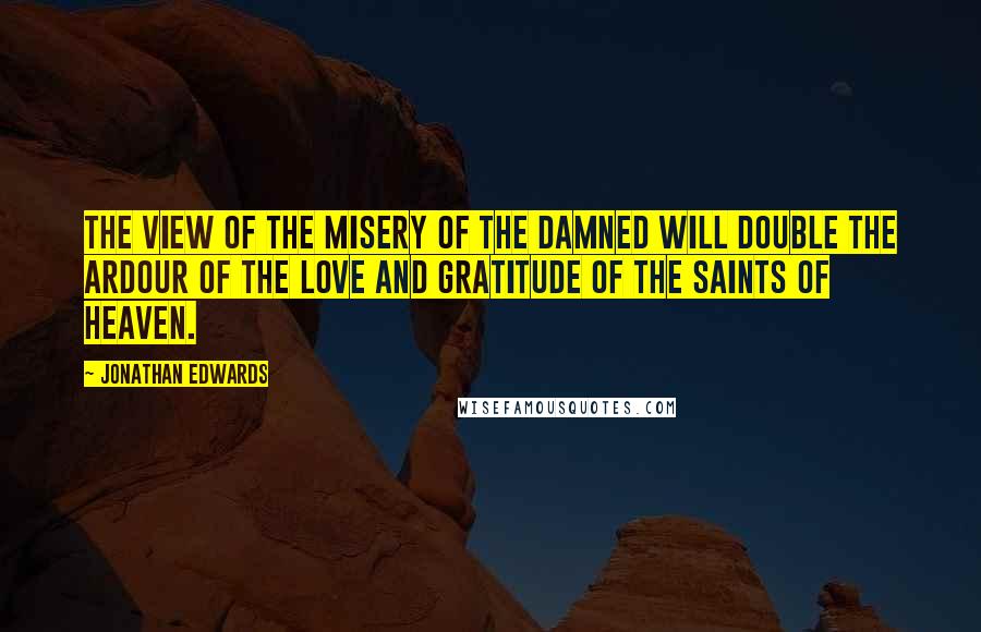 Jonathan Edwards Quotes: The view of the misery of the damned will double the ardour of the love and gratitude of the saints of heaven.