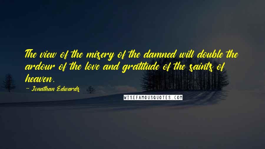 Jonathan Edwards Quotes: The view of the misery of the damned will double the ardour of the love and gratitude of the saints of heaven.