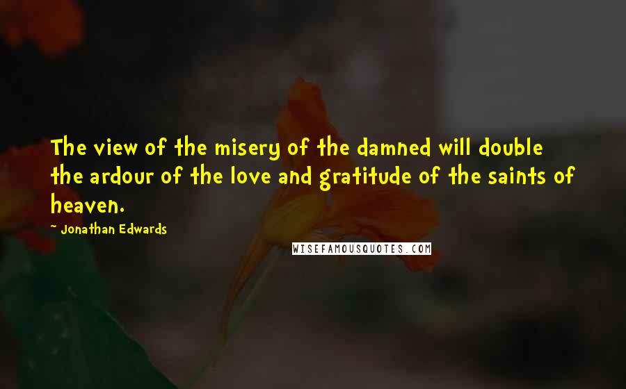 Jonathan Edwards Quotes: The view of the misery of the damned will double the ardour of the love and gratitude of the saints of heaven.