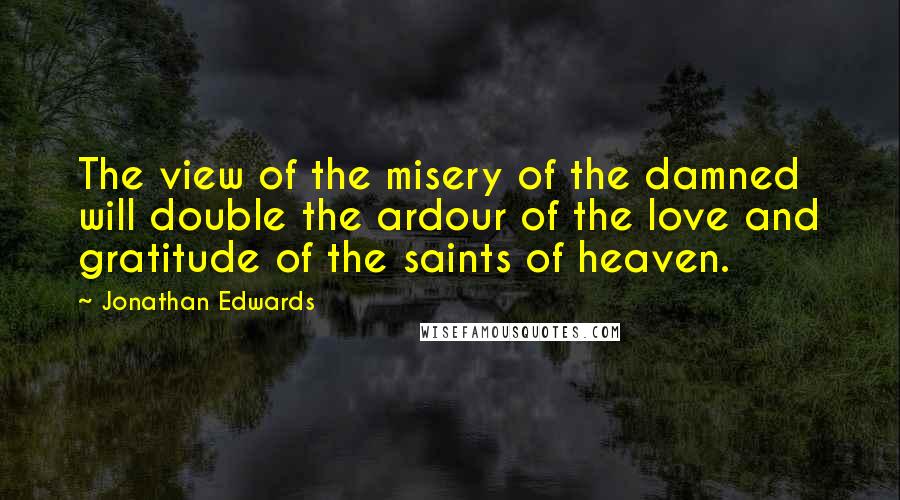 Jonathan Edwards Quotes: The view of the misery of the damned will double the ardour of the love and gratitude of the saints of heaven.