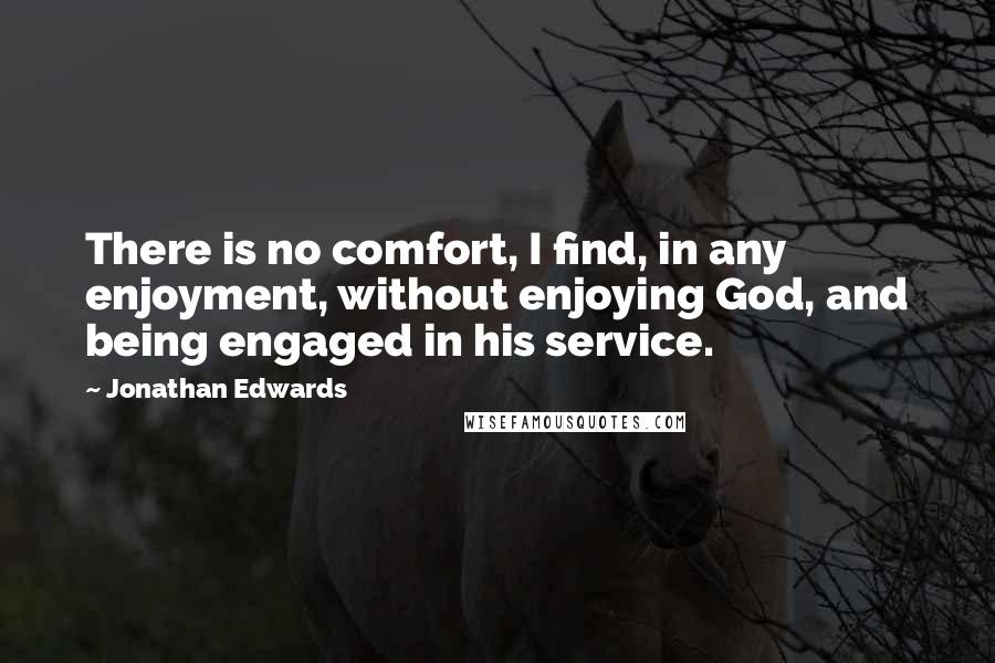 Jonathan Edwards Quotes: There is no comfort, I find, in any enjoyment, without enjoying God, and being engaged in his service.