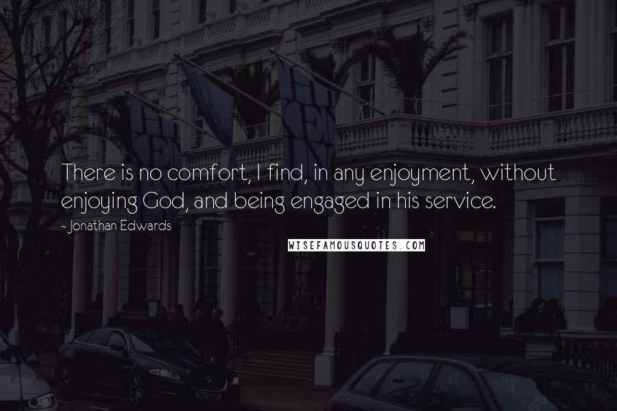 Jonathan Edwards Quotes: There is no comfort, I find, in any enjoyment, without enjoying God, and being engaged in his service.