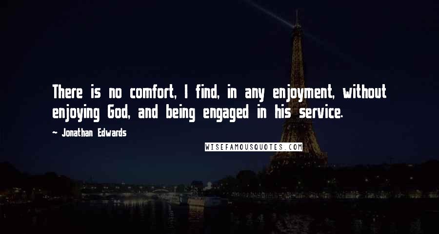 Jonathan Edwards Quotes: There is no comfort, I find, in any enjoyment, without enjoying God, and being engaged in his service.