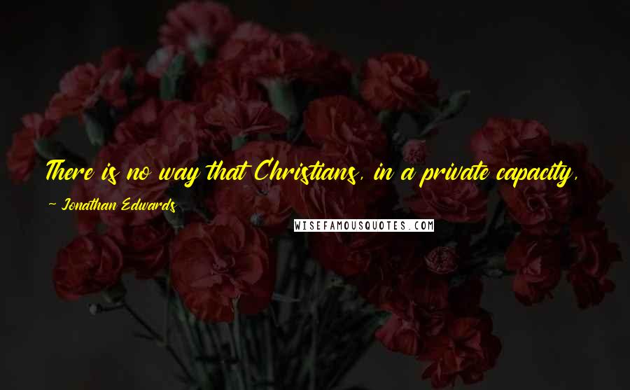 Jonathan Edwards Quotes: There is no way that Christians, in a private capacity, can do so much to promote the work of God and advance the kingdom of Christ as by prayer.