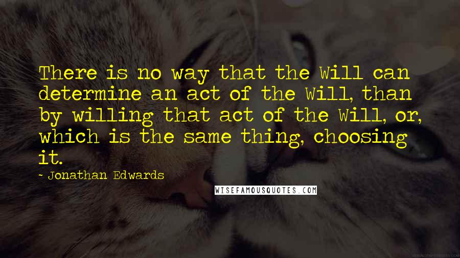 Jonathan Edwards Quotes: There is no way that the Will can determine an act of the Will, than by willing that act of the Will, or, which is the same thing, choosing it.