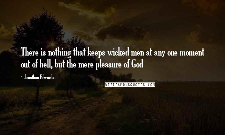 Jonathan Edwards Quotes: There is nothing that keeps wicked men at any one moment out of hell, but the mere pleasure of God