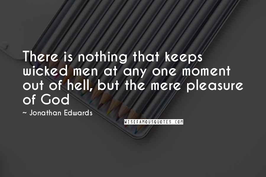 Jonathan Edwards Quotes: There is nothing that keeps wicked men at any one moment out of hell, but the mere pleasure of God