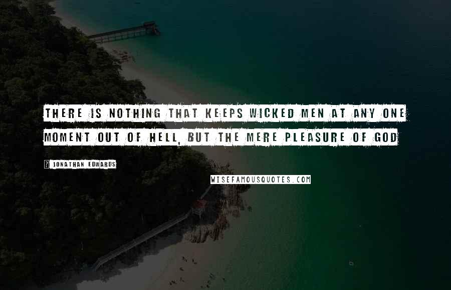 Jonathan Edwards Quotes: There is nothing that keeps wicked men at any one moment out of hell, but the mere pleasure of God