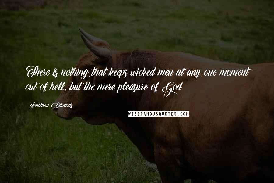 Jonathan Edwards Quotes: There is nothing that keeps wicked men at any one moment out of hell, but the mere pleasure of God