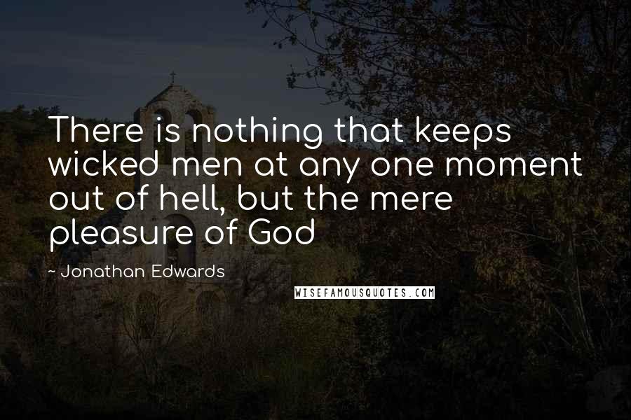 Jonathan Edwards Quotes: There is nothing that keeps wicked men at any one moment out of hell, but the mere pleasure of God