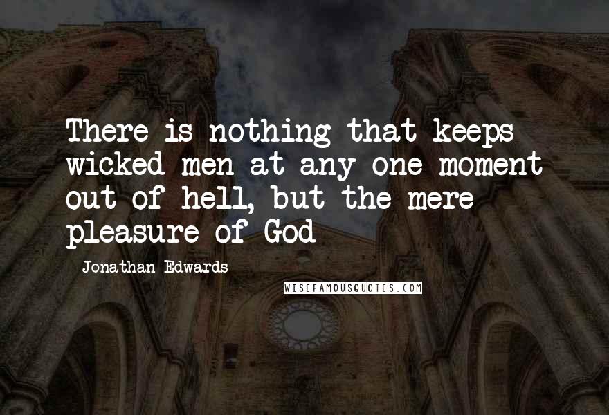 Jonathan Edwards Quotes: There is nothing that keeps wicked men at any one moment out of hell, but the mere pleasure of God