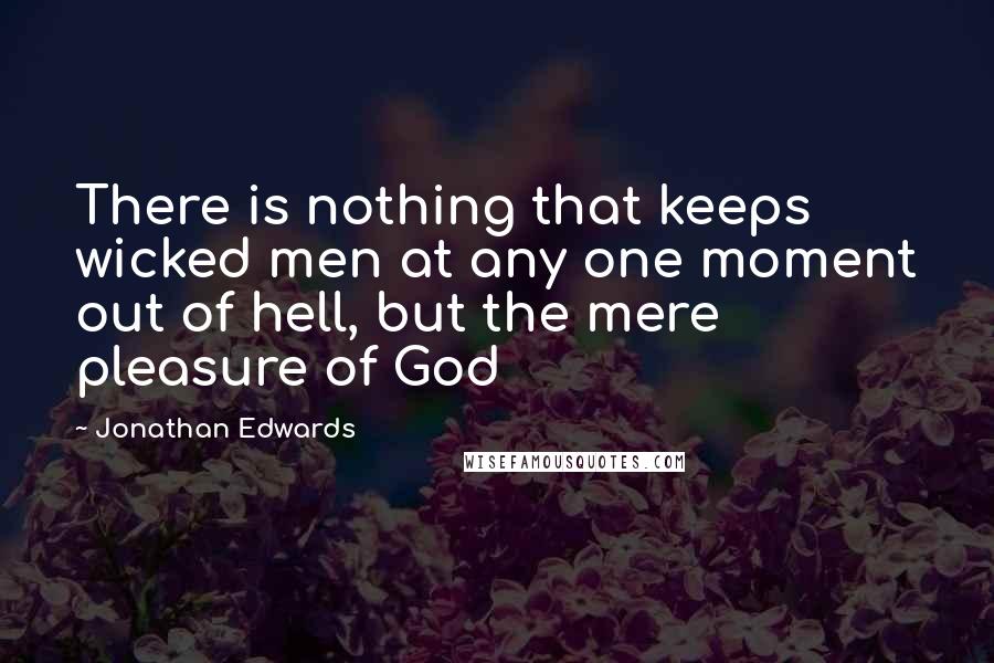 Jonathan Edwards Quotes: There is nothing that keeps wicked men at any one moment out of hell, but the mere pleasure of God