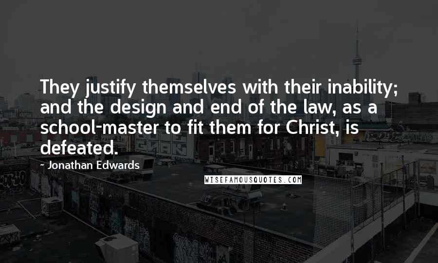 Jonathan Edwards Quotes: They justify themselves with their inability; and the design and end of the law, as a school-master to fit them for Christ, is defeated.