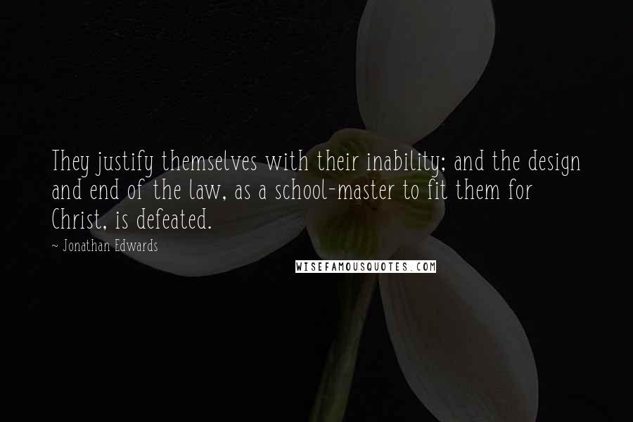 Jonathan Edwards Quotes: They justify themselves with their inability; and the design and end of the law, as a school-master to fit them for Christ, is defeated.