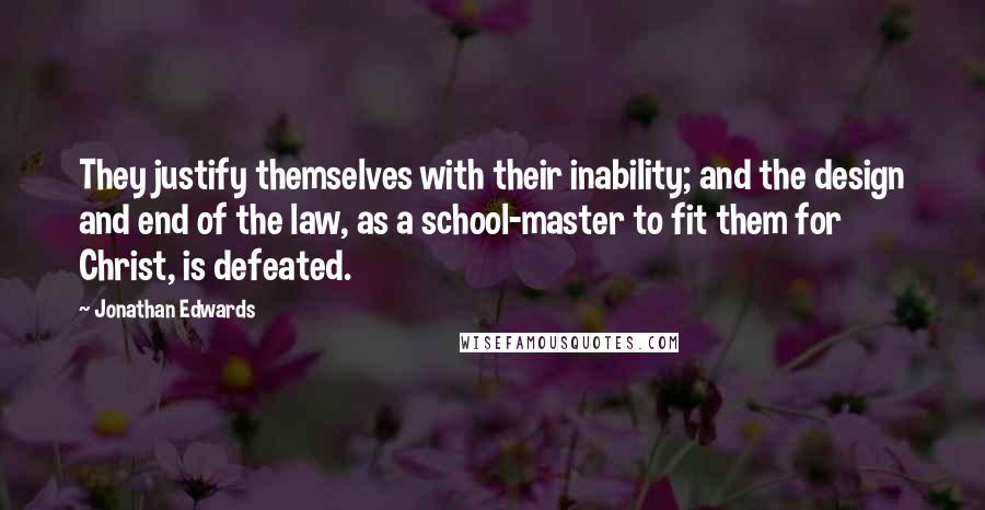 Jonathan Edwards Quotes: They justify themselves with their inability; and the design and end of the law, as a school-master to fit them for Christ, is defeated.